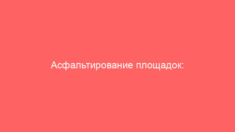 Асфальтирование площадок: полное руководство по технологии, материалам и выбору подрядчика